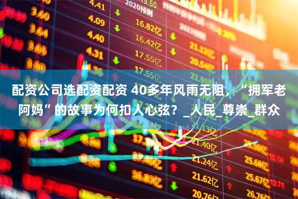 配资公司选配资配资 40多年风雨无阻，“拥军老阿妈”的故事为何扣人心弦？_人民_尊崇_群众