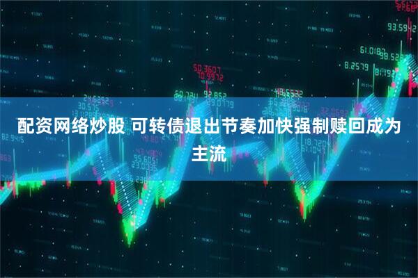 配资网络炒股 可转债退出节奏加快强制赎回成为主流