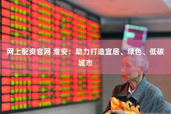 网上配资官网 淮安：助力打造宜居、绿色、低碳城市