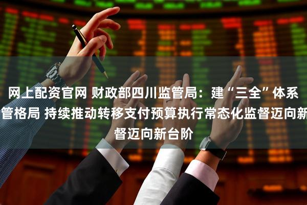网上配资官网 财政部四川监管局：建“三全”体系 强监管格局 持续推动转移支付预算执行常态化监督迈向新台阶