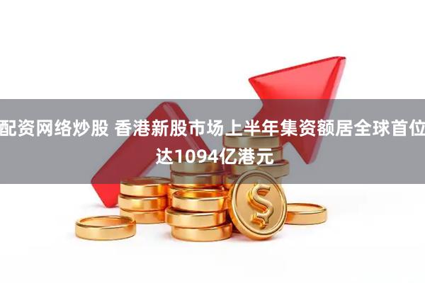 配资网络炒股 香港新股市场上半年集资额居全球首位 达1094亿港元
