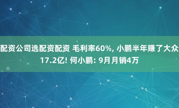 配资公司选配资配资 毛利率60%, 小鹏半年赚了大众17.2亿! 何小鹏: 9月月销4万