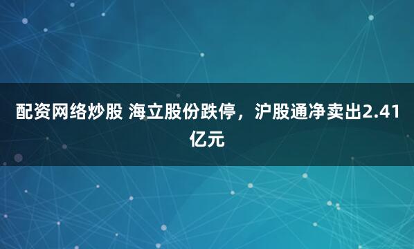 配资网络炒股 海立股份跌停，沪股通净卖出2.41亿元
