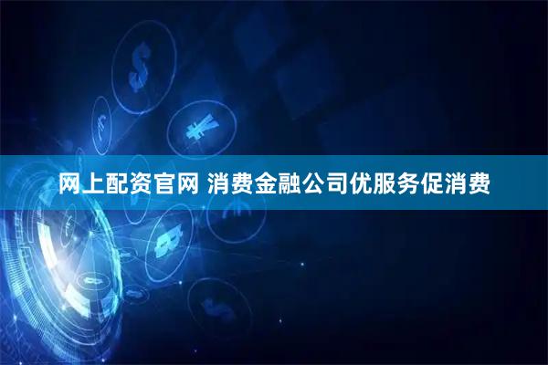 网上配资官网 消费金融公司优服务促消费