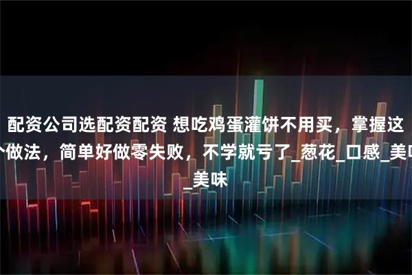 配资公司选配资配资 想吃鸡蛋灌饼不用买，掌握这个做法，简单好做零失败，不学就亏了_葱花_口感_美味