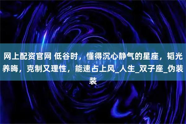 网上配资官网 低谷时，懂得沉心静气的星座，韬光养晦，克制又理性，能速占上风_人生_双子座_伪装