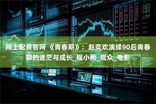 网上配资官网 《青春期》：赵奕欢演绎90后青春期的迷茫与成长_程小雨_观众_电影