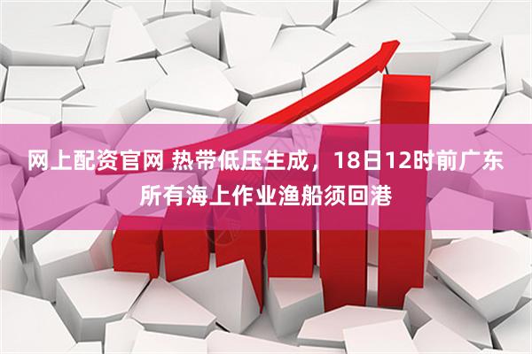 网上配资官网 热带低压生成，18日12时前广东所有海上作业渔船须回港