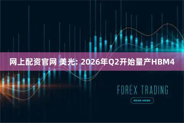 网上配资官网 美光: 2026年Q2开始量产HBM4