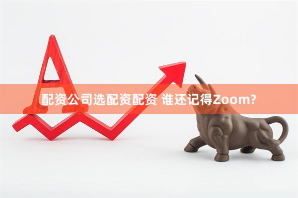 配资公司选配资配资 谁还记得Zoom?