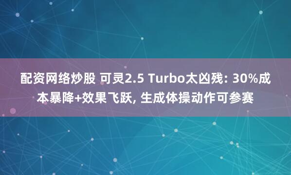 配资网络炒股 可灵2.5 Turbo太凶残: 30%成本暴降+效果飞跃, 生成体操动作可参赛