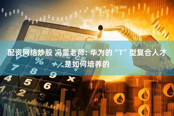 配资网络炒股 冯雷老师: 华为的“T”型复合人才是如何培养的
