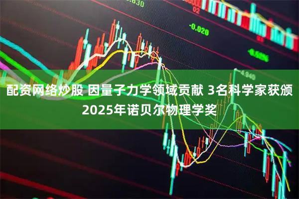 配资网络炒股 因量子力学领域贡献 3名科学家获颁2025年诺贝尔物理学奖