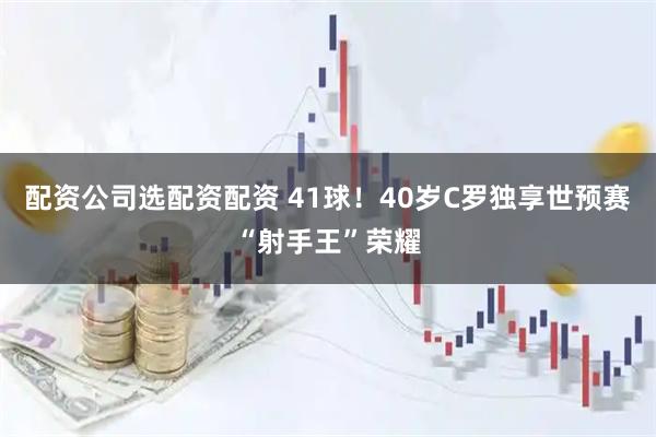 配资公司选配资配资 41球!40岁C罗独享世预赛“射手王”荣耀