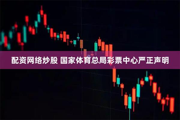 配资网络炒股 国家体育总局彩票中心严正声明
