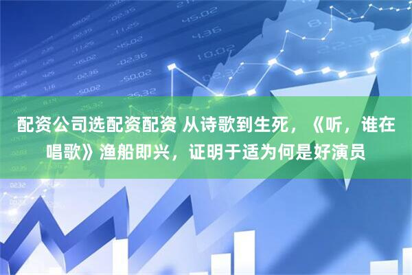 配资公司选配资配资 从诗歌到生死，《听，谁在唱歌》渔船即兴，证明于适为何是好演员