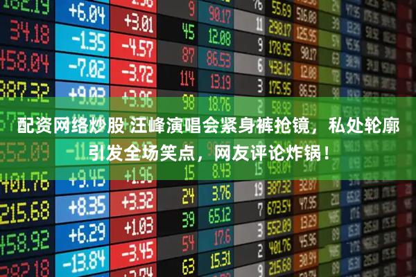 配资网络炒股 汪峰演唱会紧身裤抢镜，私处轮廓引发全场笑点，网友评论炸锅！