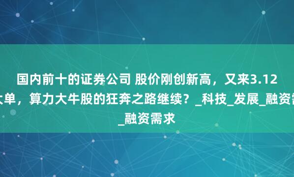 国内前十的证券公司 股价刚创新高，又来3.12亿大单，算力大牛股的狂奔之路继续？_科技_发展_融资需求