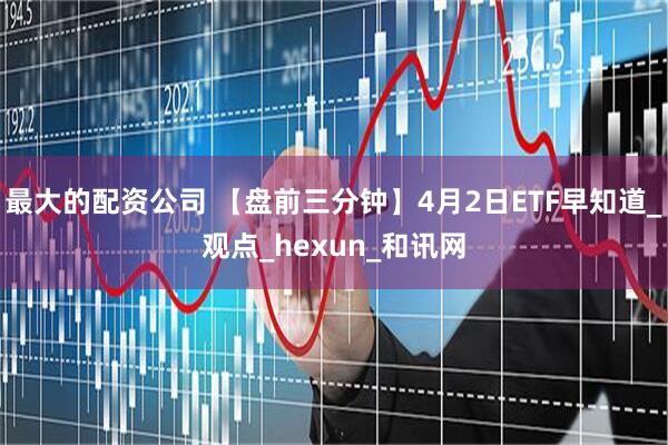 最大的配资公司 【盘前三分钟】4月2日ETF早知道_观点_hexun_和讯网