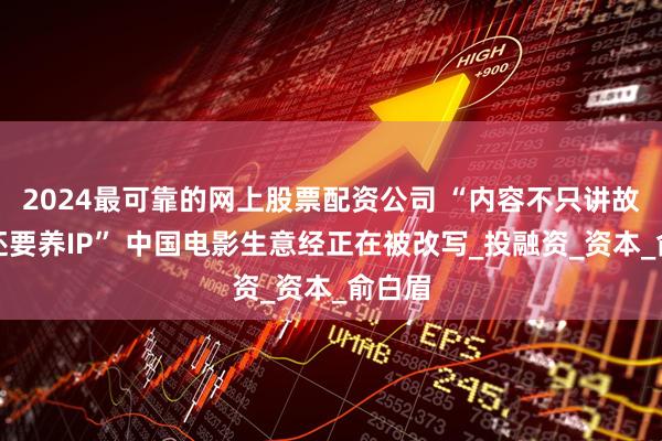 2024最可靠的网上股票配资公司 “内容不只讲故事，还要养IP” 中国电影生意经正在被改写_投融资_资本_俞白眉