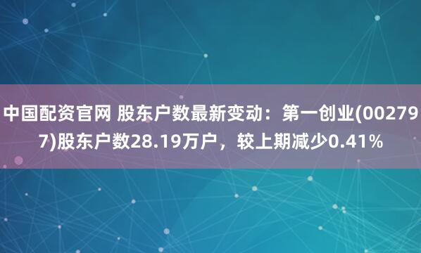 中国配资官网 股东户数最新变动：第一创业(002797)股东户数28.19万户，较上期减少0.41%