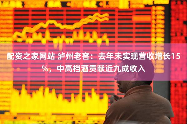 配资之家网站 泸州老窖：去年未实现营收增长15%，中高档酒贡献近九成收入