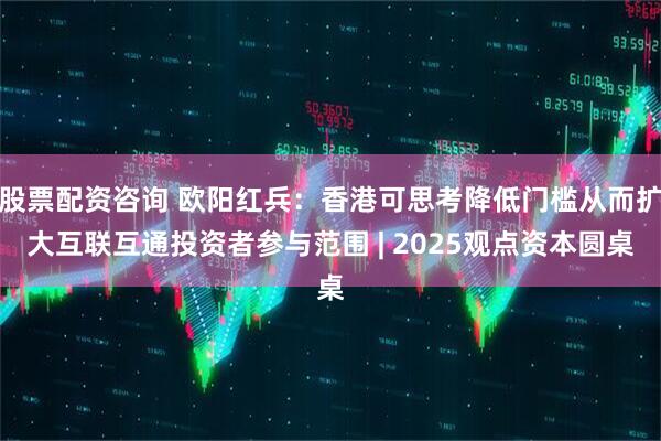 股票配资咨询 欧阳红兵：香港可思考降低门槛从而扩大互联互通投资者参与范围 | 2025观点资本圆桌