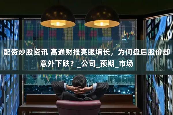 配资炒股资讯 高通财报亮眼增长，为何盘后股价却意外下跌？_公司_预期_市场