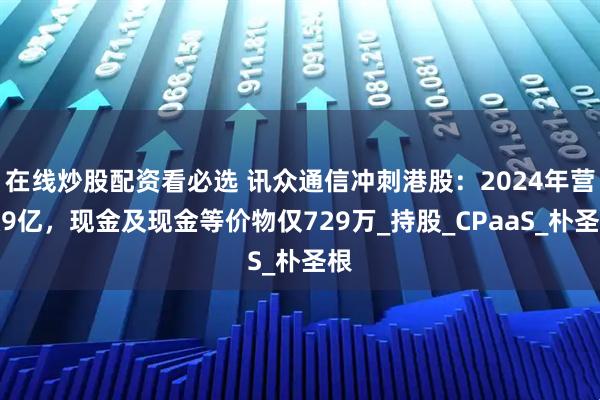 在线炒股配资看必选 讯众通信冲刺港股：2024年营收9亿，现金及现金等价物仅729万_持股_CPaaS_朴圣根
