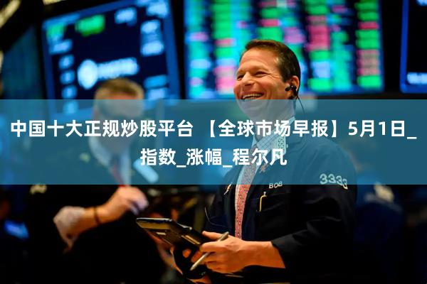 中国十大正规炒股平台 【全球市场早报】5月1日_指数_涨幅_程尔凡