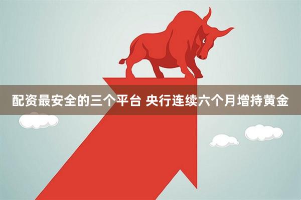 配资最安全的三个平台 央行连续六个月增持黄金