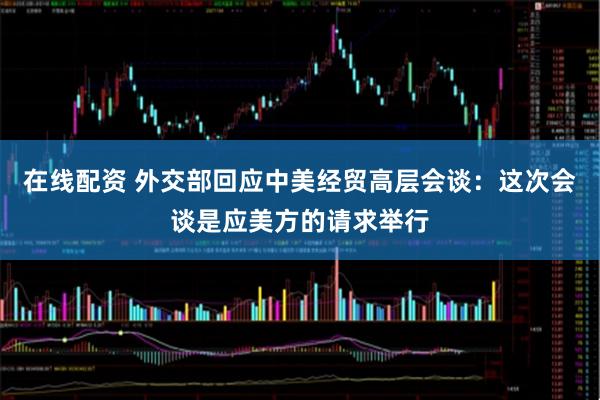 在线配资 外交部回应中美经贸高层会谈：这次会谈是应美方的请求举行