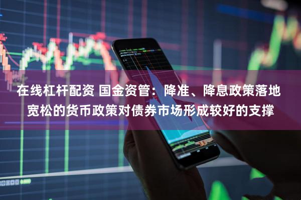 在线杠杆配资 国金资管：降准、降息政策落地 宽松的货币政策对债券市场形成较好的支撑