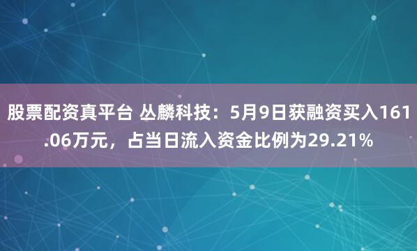 股票配资真平台 丛麟科技：5月9日获融资买入161.06万元，占当日流入资金比例为29.21%