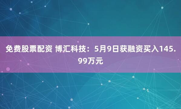 免费股票配资 博汇科技：5月9日获融资买入145.99万元