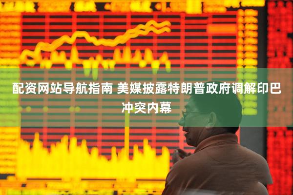 配资网站导航指南 美媒披露特朗普政府调解印巴冲突内幕