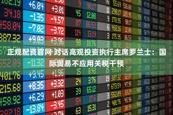 正规配资官网 对话高观投资执行主席罗兰士：国际贸易不应用关税干预