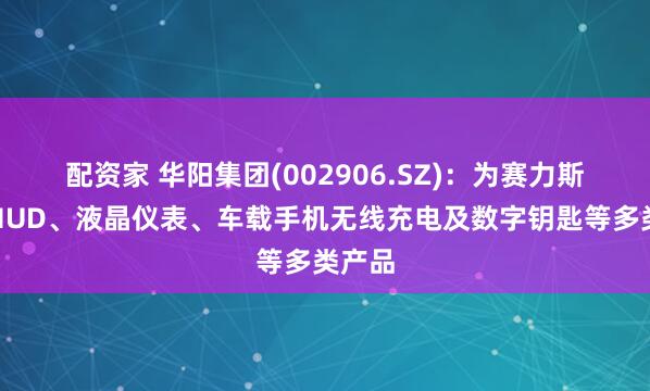 配资家 华阳集团(002906.SZ)：为赛力斯配套HUD、液晶仪表、车载手机无线充电及数字钥匙等多类产品