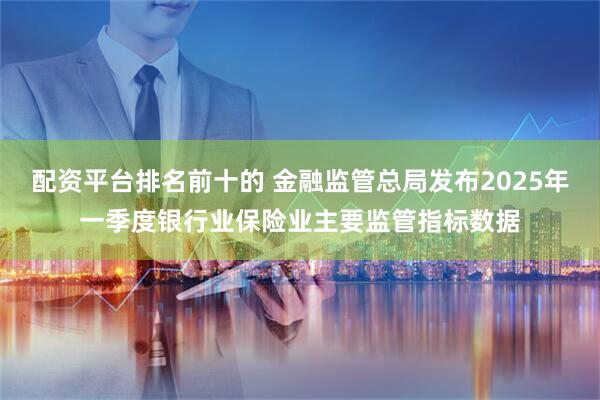 配资平台排名前十的 金融监管总局发布2025年一季度银行业保险业主要监管指标数据