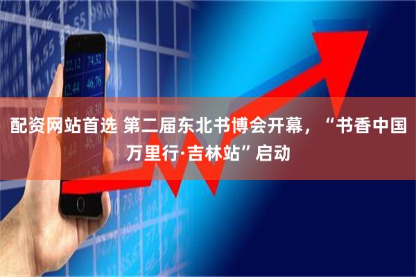配资网站首选 第二届东北书博会开幕，“书香中国万里行·吉林站”启动