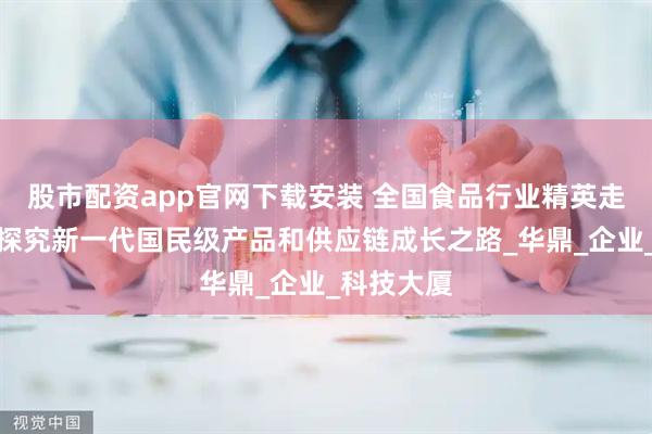 股市配资app官网下载安装 全国食品行业精英走进锅圈，探究新一代国民级产品和供应链成长之路_华鼎_企业_科技大厦