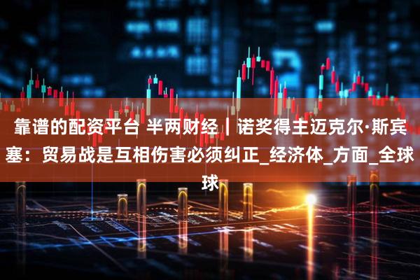 靠谱的配资平台 半两财经｜诺奖得主迈克尔·斯宾塞：贸易战是互相伤害必须纠正_经济体_方面_全球