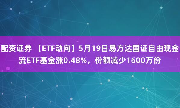 配资证券 【ETF动向】5月19日易方达国证自由现金流ETF基金涨0.48%，份额减少1600万份