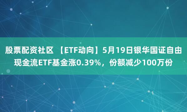 股票配资社区 【ETF动向】5月19日银华国证自由现金流ETF基金涨0.39%，份额减少100万份