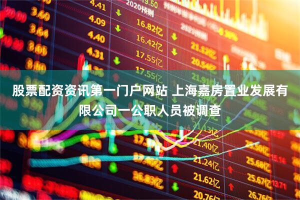 股票配资资讯第一门户网站 上海嘉房置业发展有限公司一公职人员被调查