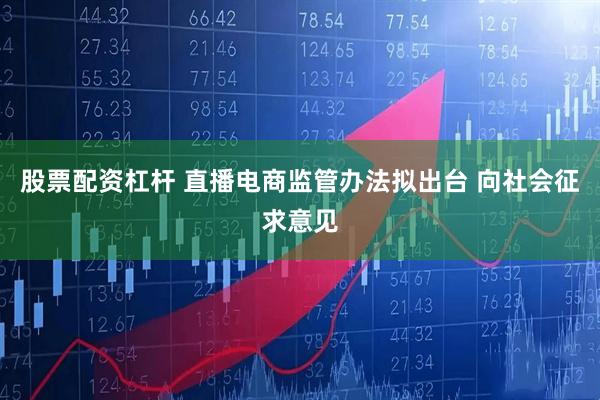 股票配资杠杆 直播电商监管办法拟出台 向社会征求意见