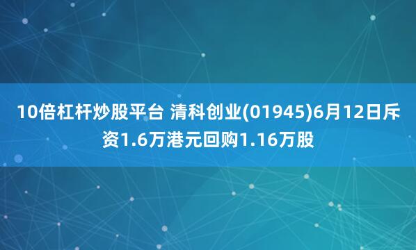 10倍杠杆炒股平台 清科创业(01945)6月12日斥资1.6万港元回购1.16万股