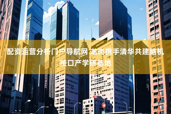 配资运营分析门户导航网 龙岗携手清华共建脑机接口产学研基地