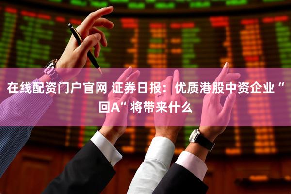在线配资门户官网 证券日报：优质港股中资企业“回A”将带来什么