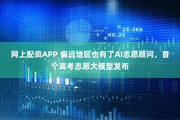 网上配资APP 偏远地区也有了AI志愿顾问，首个高考志愿大模型发布